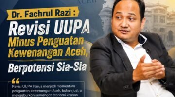 Dr. Fachrul Razi: Revisi UU Pemerintahan Aceh Minus Penguatan Kewenangan Aceh, Berpotensi Sia-Sia!